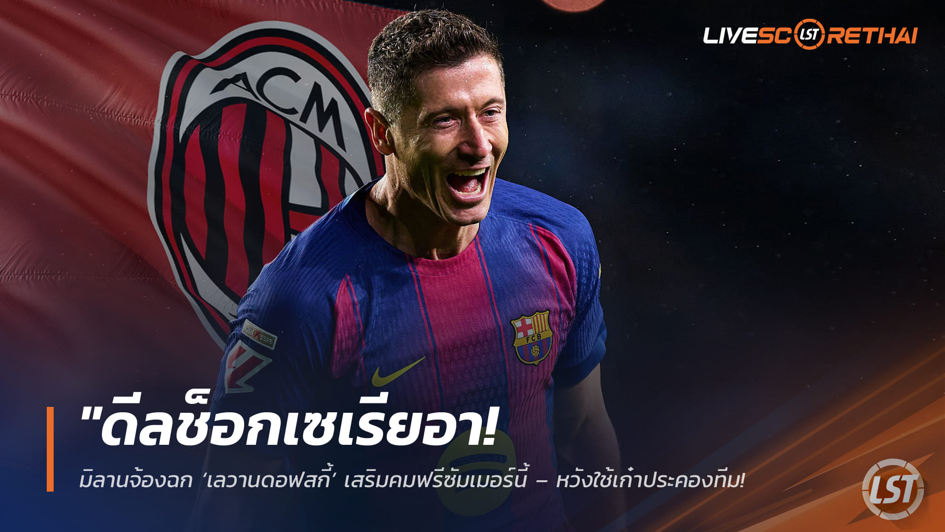 ข่าวฟุตบอล วันจันทร์ ที่ 30  มีนาคม 2568 : "ดีลช็อกเซเรียอา! มิลานจ้องฉก ‘เลวานดอฟสกี้’ เสริมคมฟรีซัมเมอร์นี้ – หวังใช้เก๋าประคองทีม หลังบาร์ซ่ายังนิ่งเรื่องสัญญาใหม่"!
